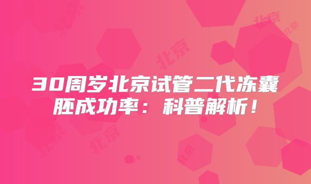 30周岁北京试管二代冻囊胚成功率：科普解析！
