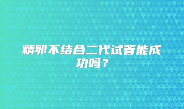 精卵不结合二代试管能成功吗?