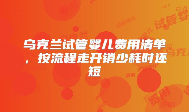 乌克兰试管婴儿费用清单，按流程走开销少耗时还短