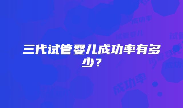三代试管婴儿成功率有多少?