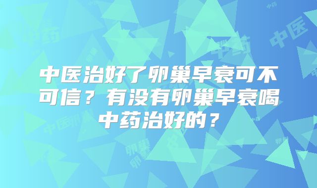 中医治好了卵巢早衰可不可信？有没有卵巢早衰喝中药治好的？
