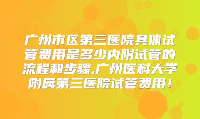 广州市区第三医院具体试管费用是多少内附试管的流程和步骤,广州医科大学附属第三医院试管费用!