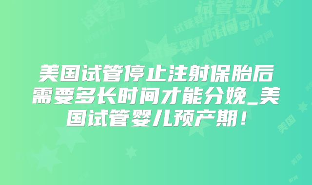 美国试管停止注射保胎后需要多长时间才能分娩_美国试管婴儿预产期！