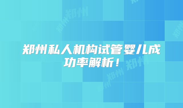 郑州私人机构试管婴儿成功率解析！