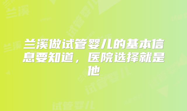 兰溪做试管婴儿的基本信息要知道,医院选择就是他