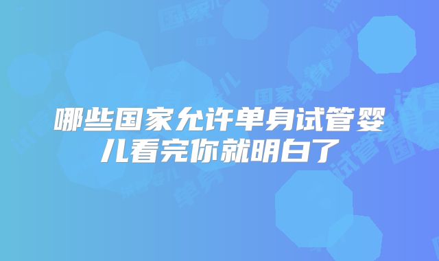 哪些国家允许单身试管婴儿看完你就明白了