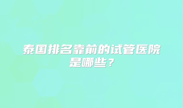 泰国排名靠前的试管医院是哪些？