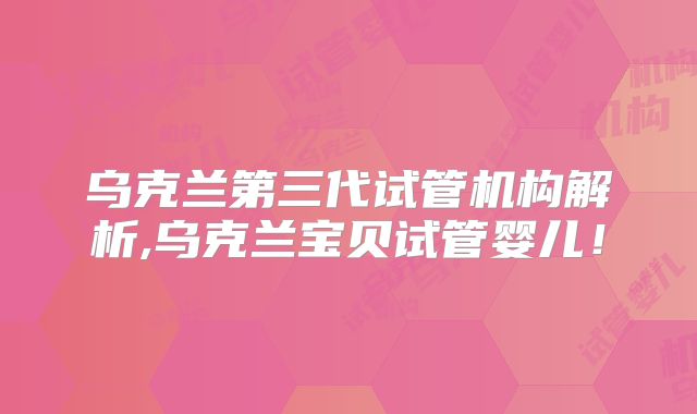 乌克兰第三代试管机构解析,乌克兰宝贝试管婴儿！
