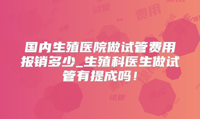 国内生殖医院做试管费用报销多少_生殖科医生做试管有提成吗！