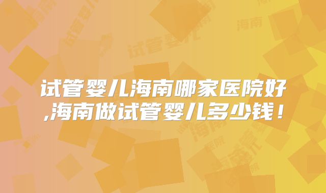 试管婴儿海南哪家医院好,海南做试管婴儿多少钱！