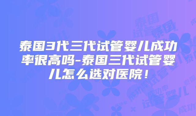 泰国3代三代试管婴儿成功率很高吗-泰国三代试管婴儿怎么选对医院！