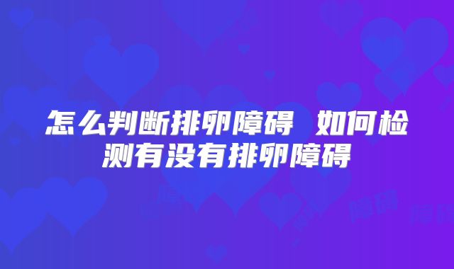 怎么判断排卵障碍 如何检测有没有排卵障碍