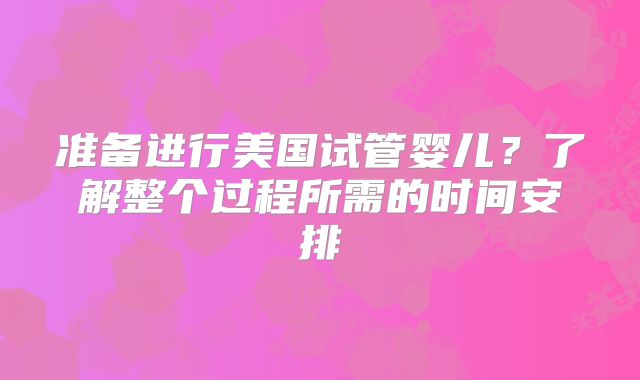准备进行美国试管婴儿？了解整个过程所需的时间安排