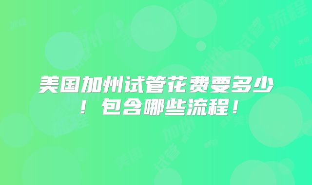 美国加州试管花费要多少！包含哪些流程！