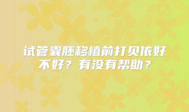 试管囊胚移植前打贝依好不好？有没有帮助？