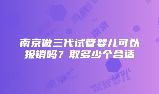 南京做三代试管婴儿可以报销吗？取多少个合适