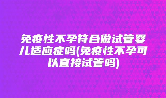 免疫性不孕符合做试管婴儿适应症吗(免疫性不孕可以直接试管吗)