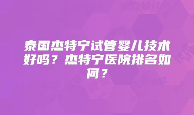 泰国杰特宁试管婴儿技术好吗？杰特宁医院排名如何？