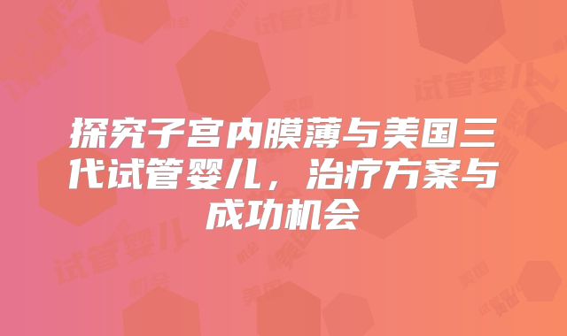探究子宫内膜薄与美国三代试管婴儿，治疗方案与成功机会