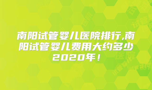 南阳试管婴儿医院排行,南阳试管婴儿费用大约多少2020年!