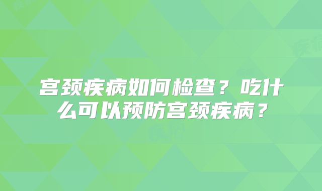 宫颈疾病如何检查？吃什么可以预防宫颈疾病？