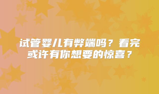 试管婴儿有弊端吗？看完或许有你想要的惊喜？