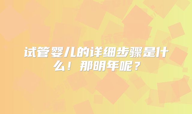 试管婴儿的详细步骤是什么！那明年呢？