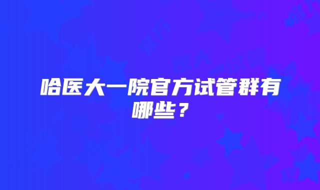 哈医大一院官方试管群有哪些？