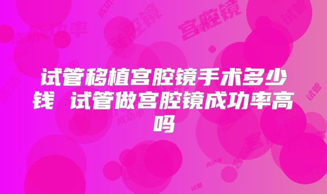 试管移植宫腔镜手术多少钱 试管做宫腔镜成功率高吗