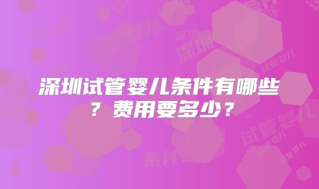 深圳试管婴儿条件有哪些？费用要多少？
