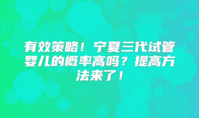 有效策略!宁夏三代试管婴儿的概率高吗?提高方法来了!
