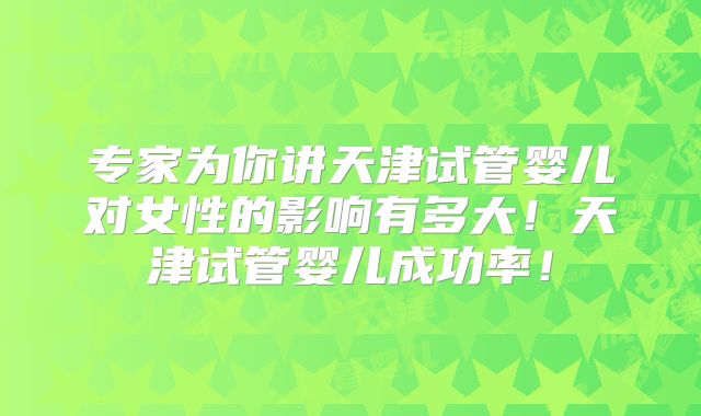 专家为你讲天津试管婴儿对女性的影响有多大!天津试管婴儿成功率!
