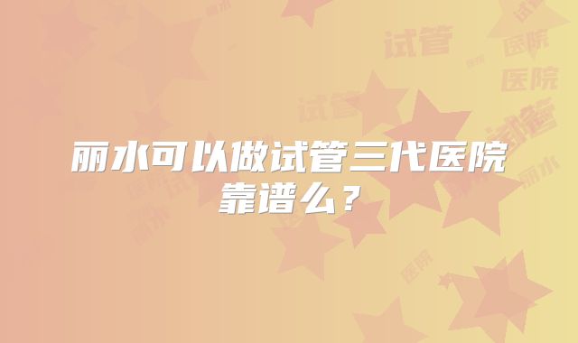 丽水可以做试管三代医院靠谱么?
