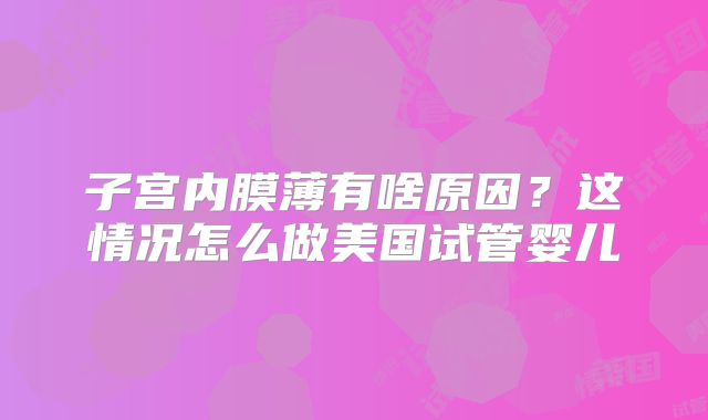 子宫内膜薄有啥原因？这情况怎么做美国试管婴儿