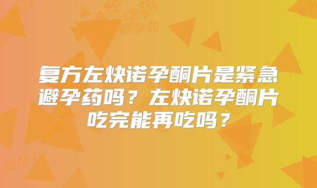 复方左炔诺孕酮片是紧急避孕药吗？左炔诺孕酮片吃完能再吃吗？