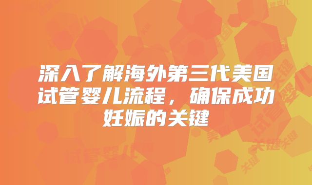 深入了解海外第三代美国试管婴儿流程,确保成功妊娠的关键