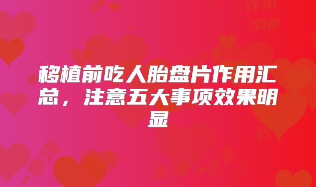 移植前吃人胎盘片作用汇总,注意五大事项效果明显