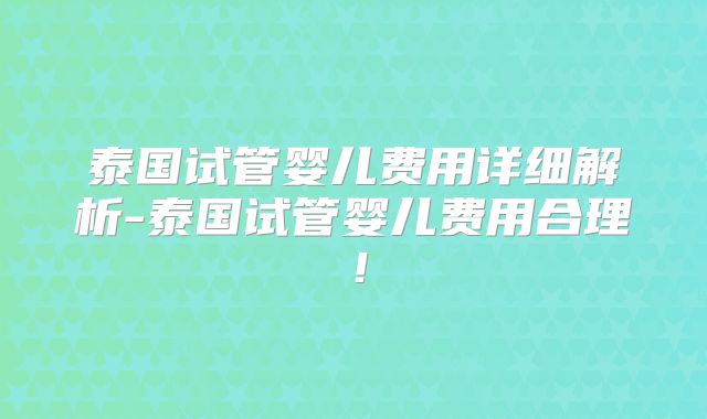 泰国试管婴儿费用详细解析-泰国试管婴儿费用合理！