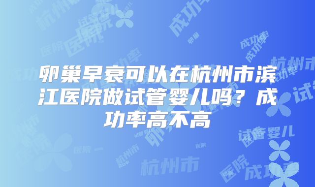 卵巢早衰可以在杭州市滨江医院做试管婴儿吗?成功率高不高