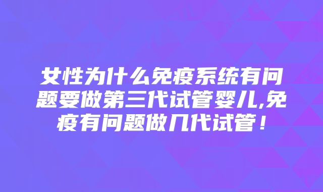 女性为什么免疫系统有问题要做第三代试管婴儿,免疫有问题做几代试管！