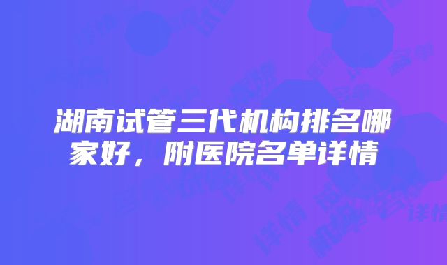 湖南试管三代机构排名哪家好,附医院名单详情