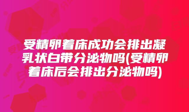 受精卵着床成功会排出凝乳状白带分泌物吗(受精卵着床后会排出分泌物吗)
