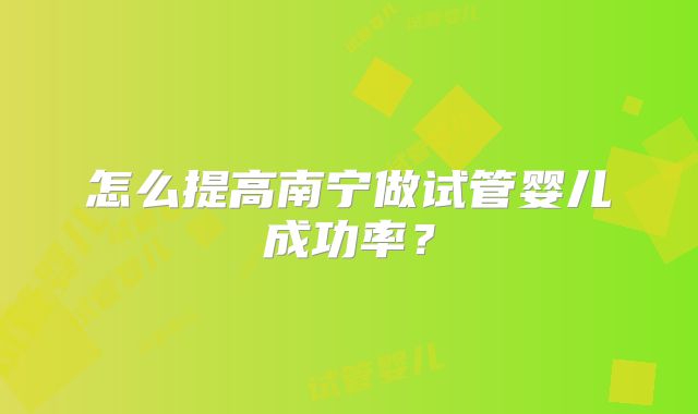 怎么提高南宁做试管婴儿成功率？