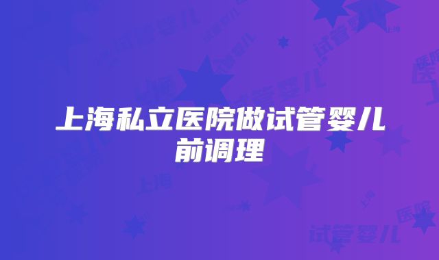 上海私立医院做试管婴儿前调理