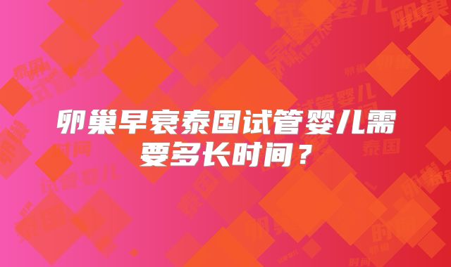 卵巢早衰泰国试管婴儿需要多长时间？