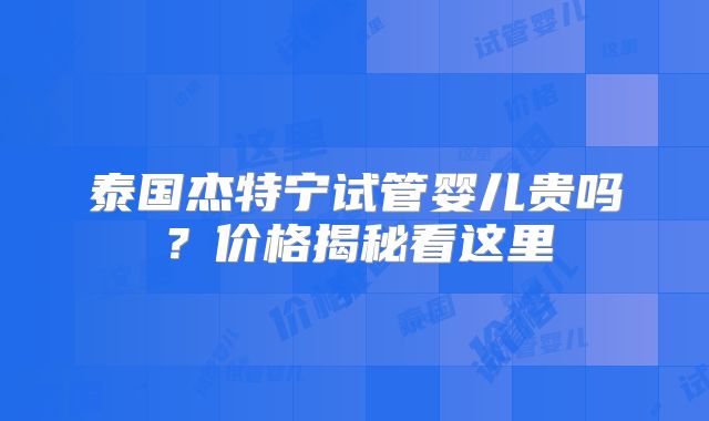泰国杰特宁试管婴儿贵吗?价格揭秘看这里