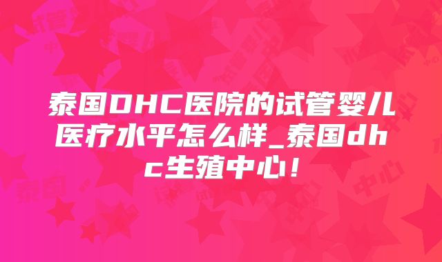 泰国DHC医院的试管婴儿医疗水平怎么样_泰国dhc生殖中心！