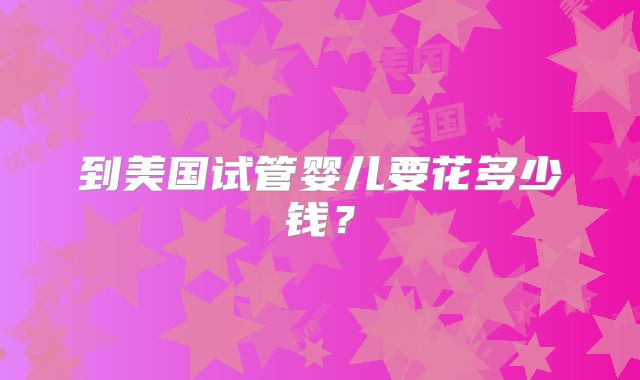 到美国试管婴儿要花多少钱？