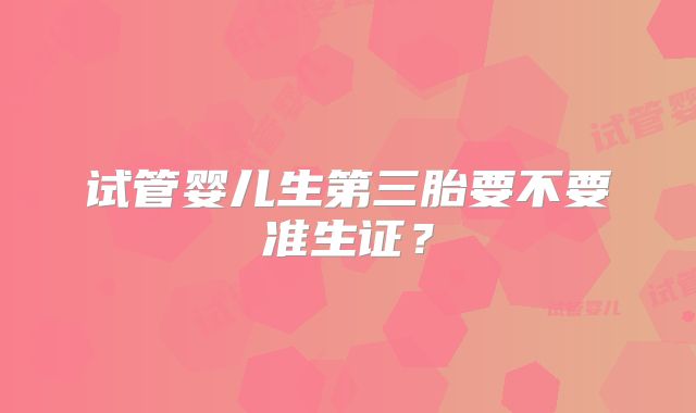 试管婴儿生第三胎要不要准生证？