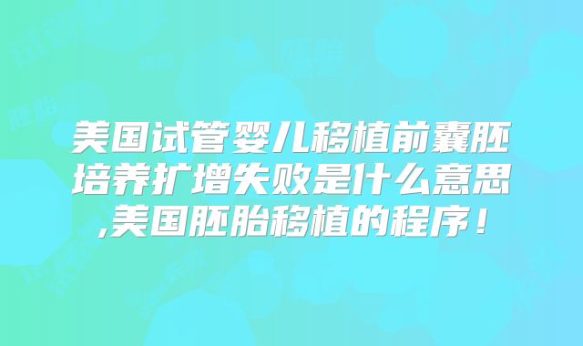 美国试管婴儿移植前囊胚培养扩增失败是什么意思,美国胚胎移植的程序!